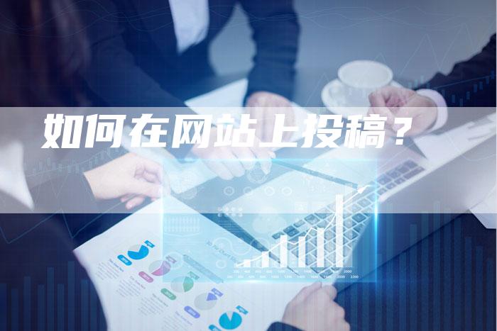 如何在网站上投稿？-直编软文营销网