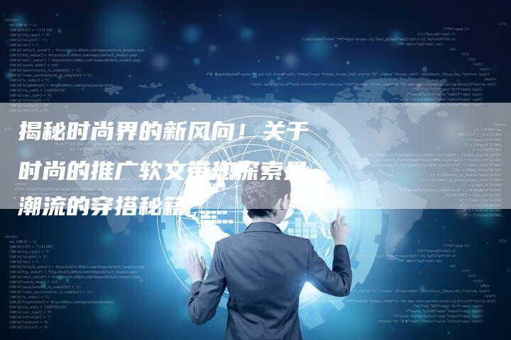 揭秘时尚界的新风向！关于时尚的推广软文带您探索最潮流的穿搭秘籍-直编软文营销网