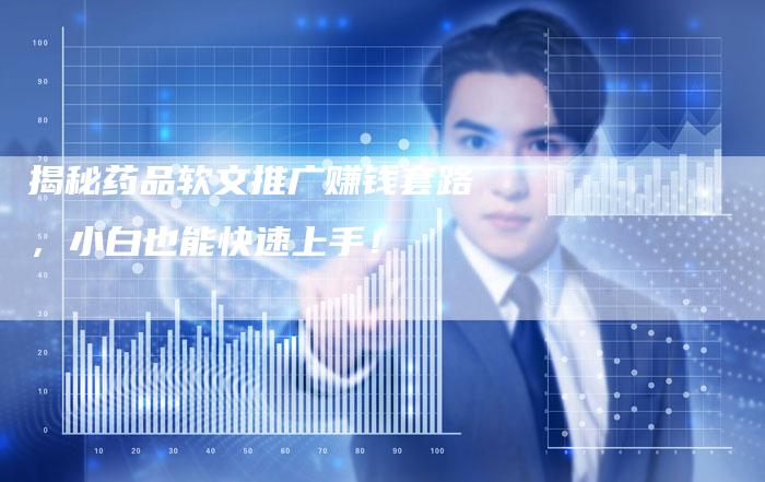 揭秘药品软文推广赚钱套路，小白也能快速上手！-直编软文营销网