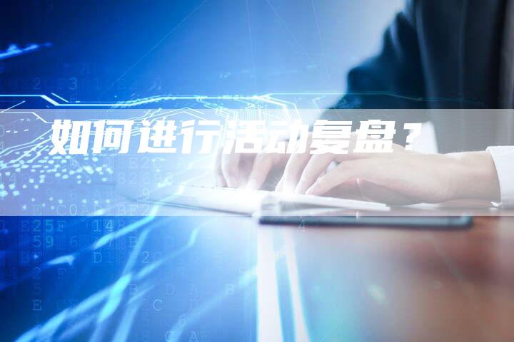 如何进行活动复盘？-直编软文营销网