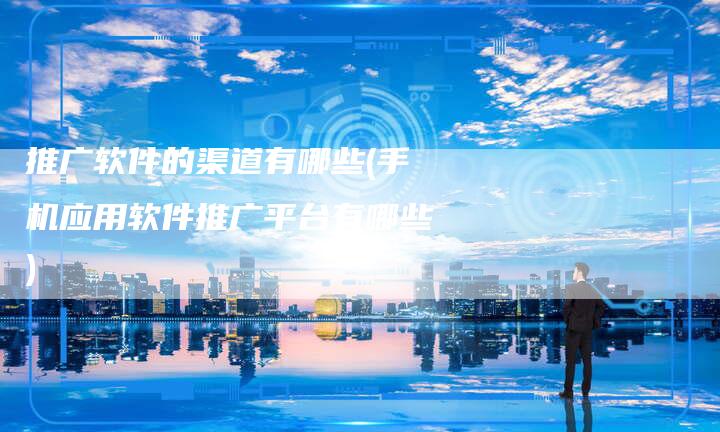 推广软件的渠道有哪些(手机应用软件推广平台有哪些)-直编软文营销网
