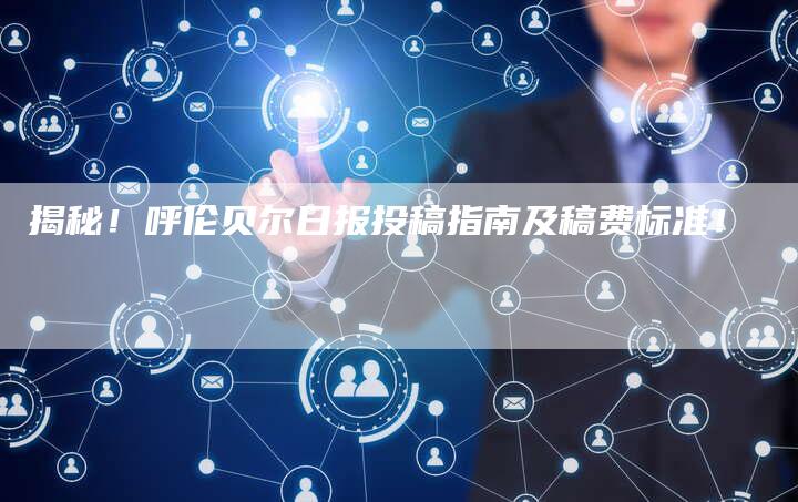 揭秘！呼伦贝尔日报投稿指南及稿费标准！-直编软文营销网