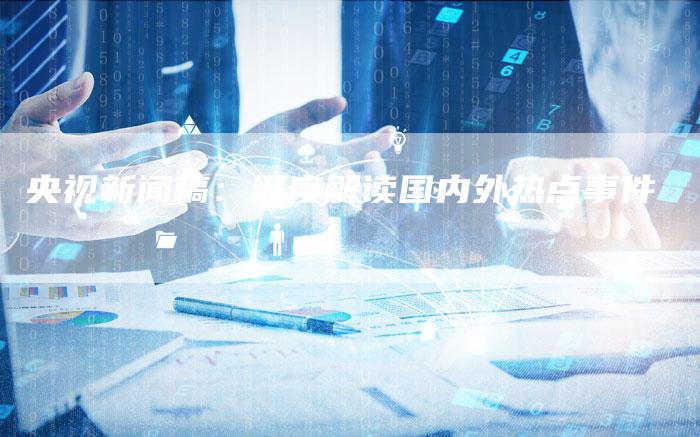 央视新闻稿：深度解读国内外热点事件-直编软文营销网
