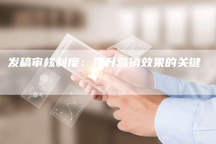 发稿审核制度：提升营销效果的关键-直编软文营销网