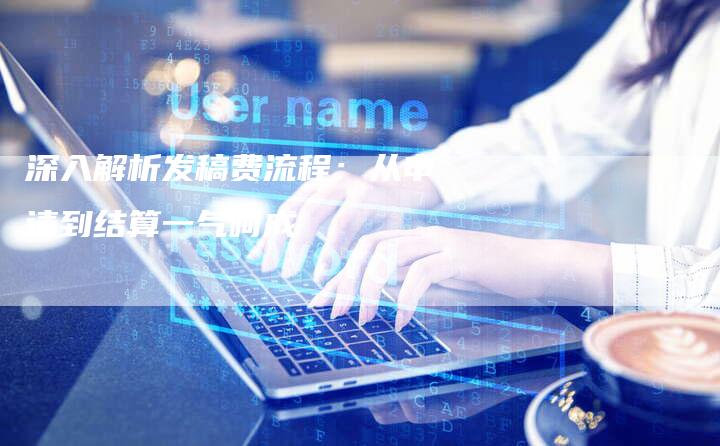 深入解析发稿费流程：从申请到结算一气呵成-直编软文营销网