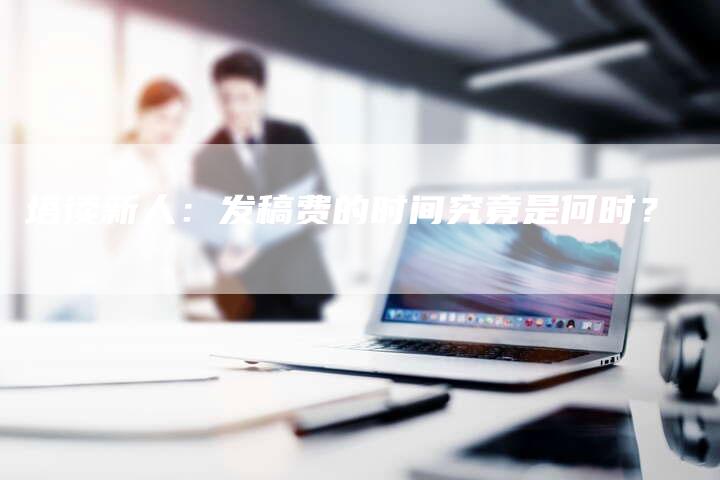 塔读新人：发稿费的时间究竟是何时？-直编软文营销网