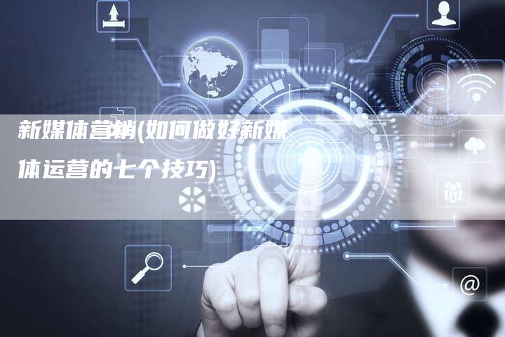 新媒体营销(如何做好新媒体运营的七个技巧)