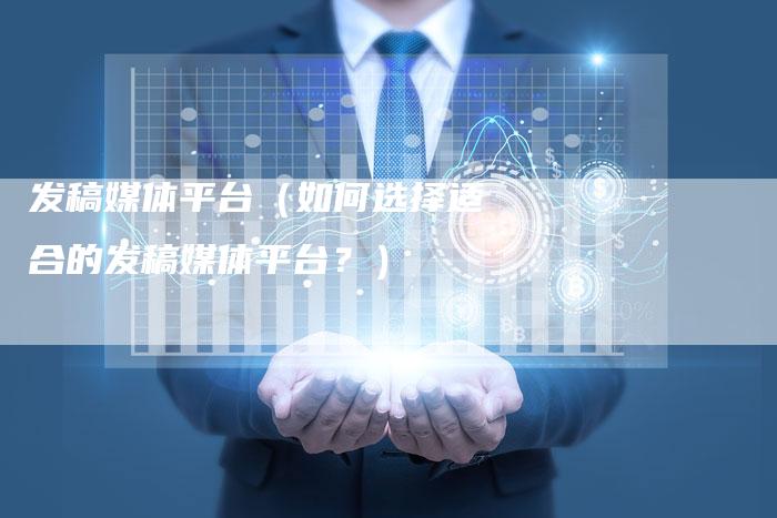 发稿媒体平台（如何选择适合的发稿媒体平台？）