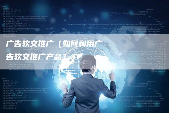 广告软文推广（如何利用广告软文推广产品？）-直编软文营销网