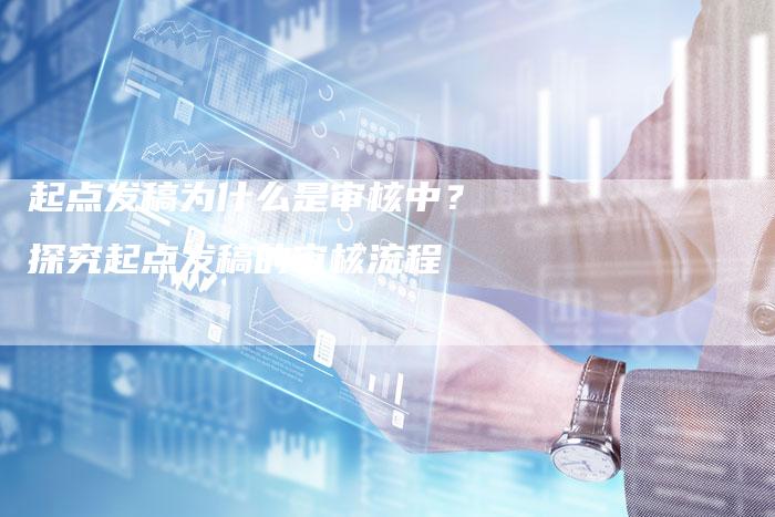 起点发稿为什么是审核中？探究起点发稿的审核流程-直编软文营销网