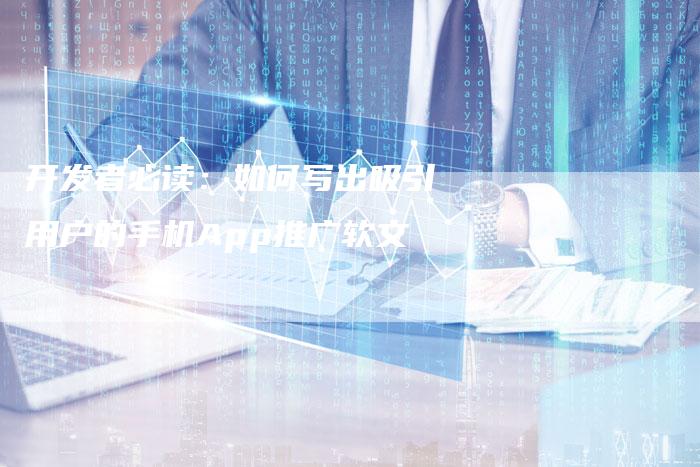 开发者必读：如何写出吸引用户的手机App推广软文-直编软文营销网