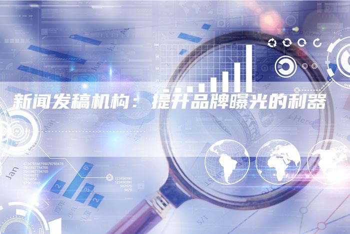 新闻发稿机构：提升品牌曝光的利器-直编软文营销网