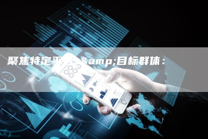 聚焦特定平台 &目标群体：