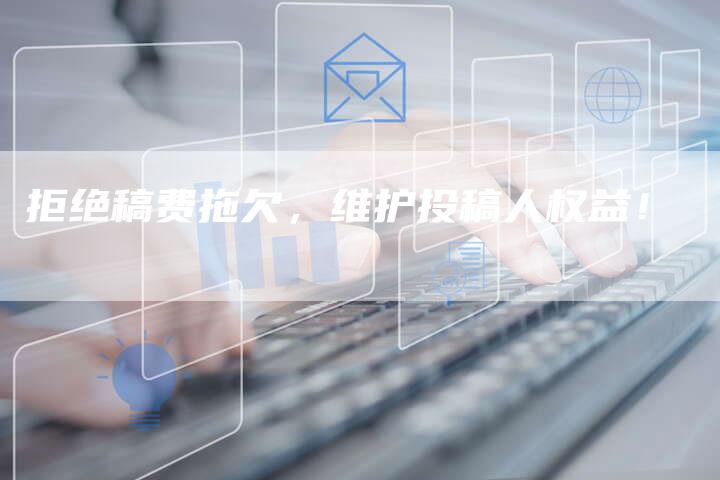 拒绝稿费拖欠，维护投稿人权益！-直编软文营销网