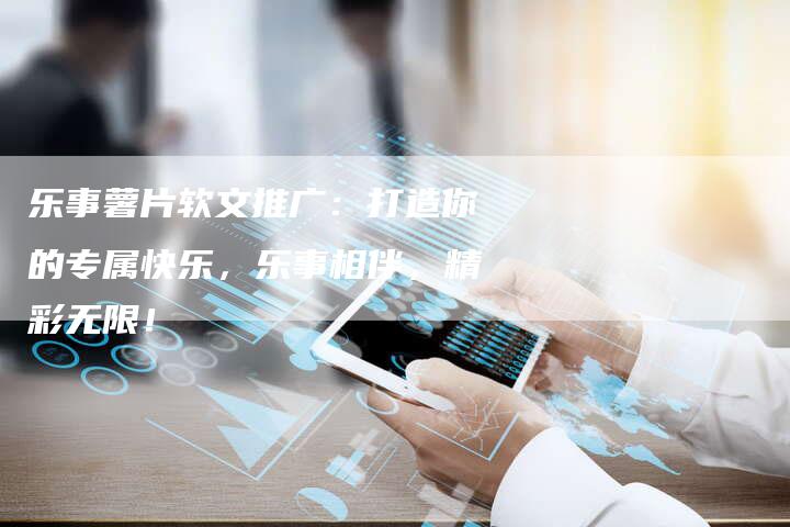 乐事薯片软文推广：打造你的专属快乐，乐事相伴，精彩无限！-直编软文营销网