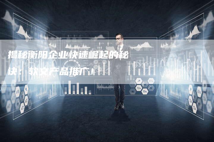 揭秘衡阳企业快速崛起的秘诀：软文产品推广！-直编软文营销网