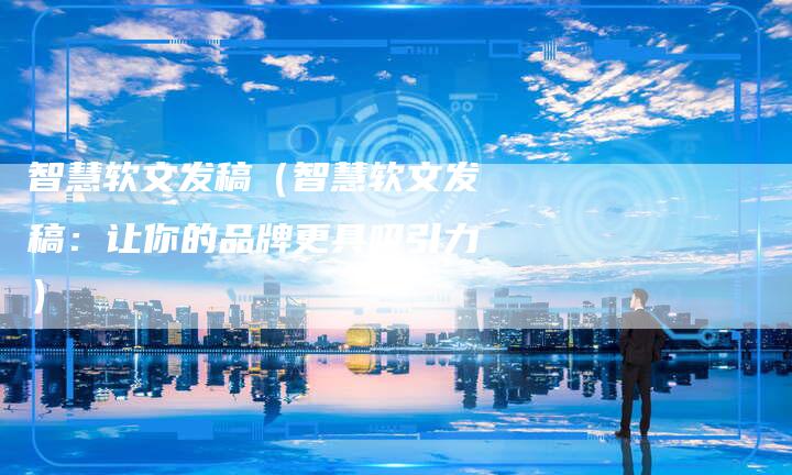 智慧软文发稿（智慧软文发稿：让你的品牌更具吸引力）-直编软文营销网
