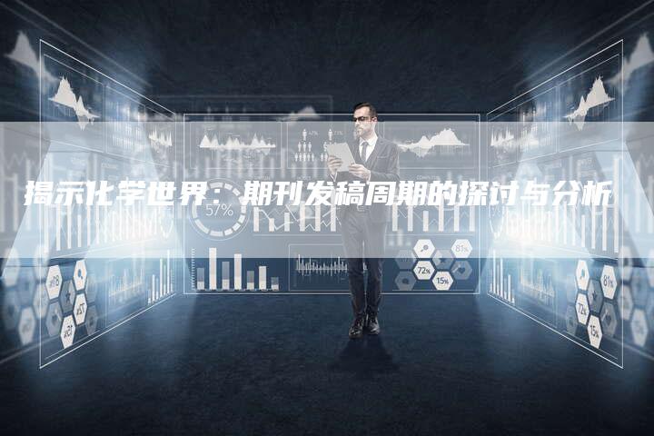 揭示化学世界：期刊发稿周期的探讨与分析-直编软文营销网