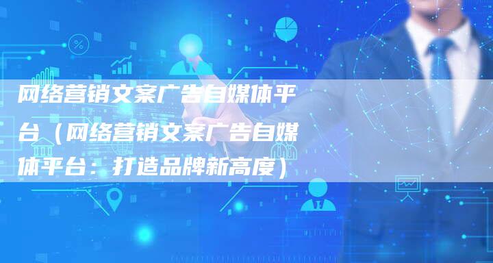 网络营销文案广告自媒体平台（网络营销文案广告自媒体平台：打造品牌新高度）