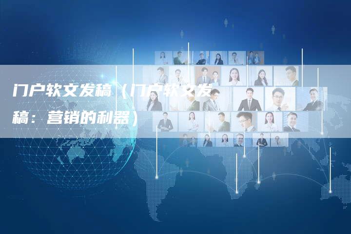 门户软文发稿（门户软文发稿：营销的利器）-直编软文营销网