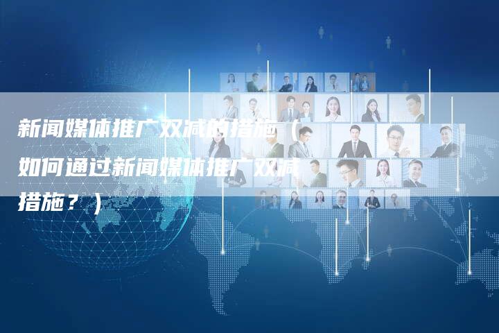 新闻媒体推广双减的措施(如何通过新闻媒体推广双减措施?)-直编软文营销网