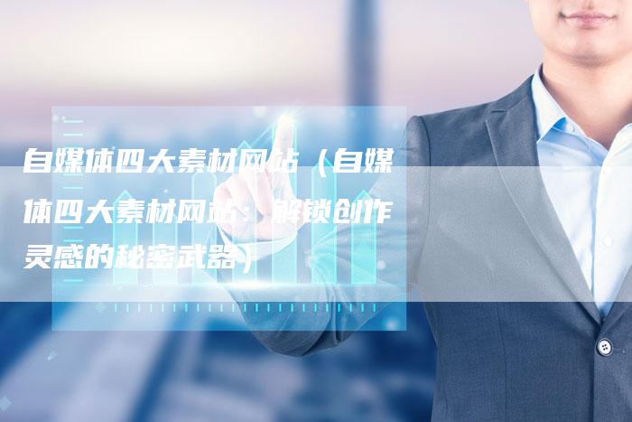 自媒体四大素材网站(自媒体四大素材网站:解锁创作灵感的秘密武器)-直编软文营销网