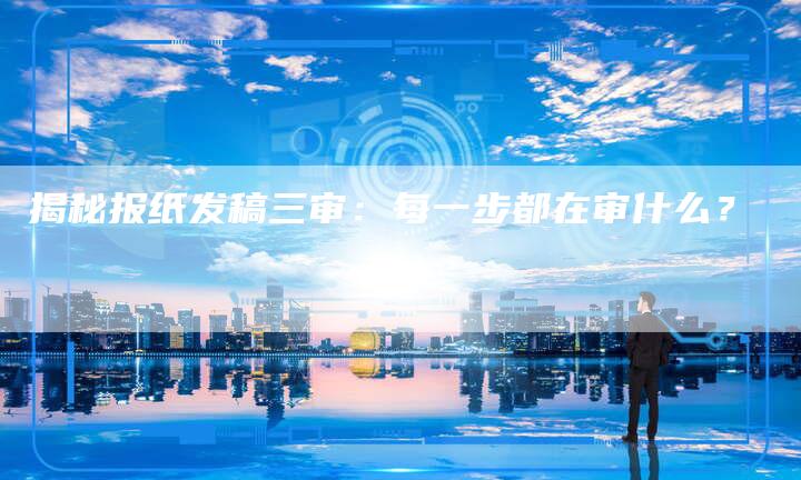 揭秘报纸发稿三审：每一步都在审什么？-直编软文营销网
