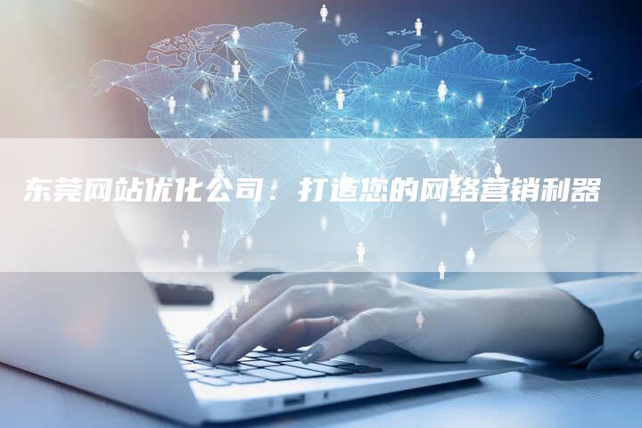 东莞网站优化公司：打造您的网络营销利器-直编软文营销网