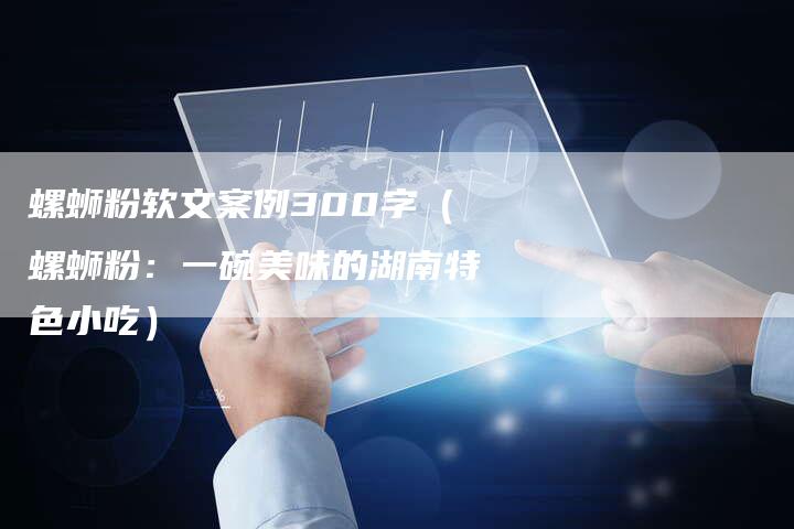 螺蛳粉软文案例300字（螺蛳粉：一碗美味的湖南特色小吃）-直编软文营销网