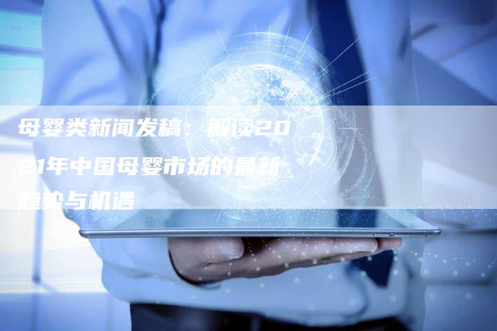 母婴类新闻发稿：解读2021年中国母婴市场的最新趋势与机遇-直编软文营销网