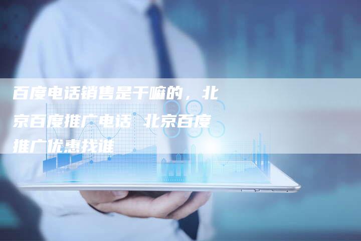百度电话销售是干嘛的，北京百度推广电话 北京百度推广优惠找谁