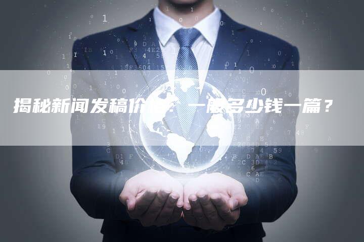 揭秘新闻发稿价格：一般多少钱一篇？