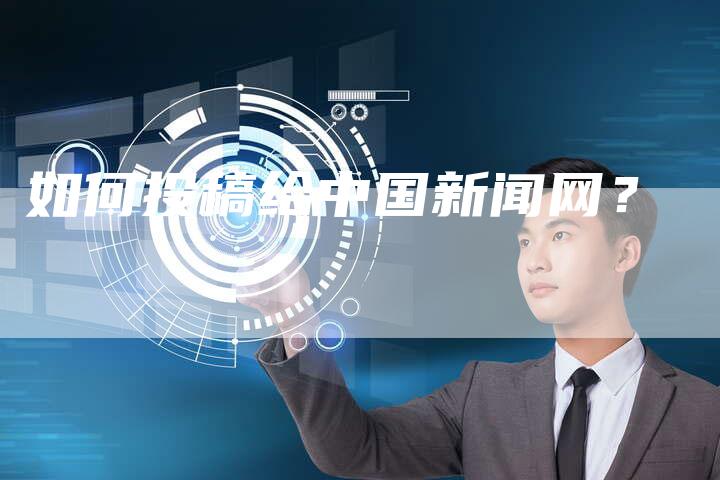 如何投稿给中国新闻网？-直编软文营销网