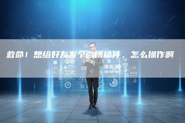 救命！想给好友发个微博稿件，怎么操作啊-直编软文营销网
