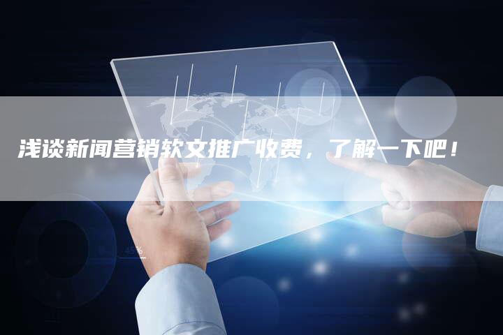 浅谈新闻营销软文推广收费，了解一下吧！