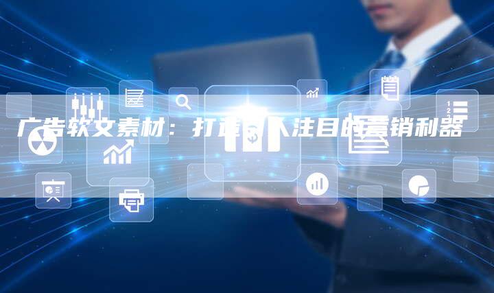 广告软文素材：打造引人注目的营销利器-直编软文营销网