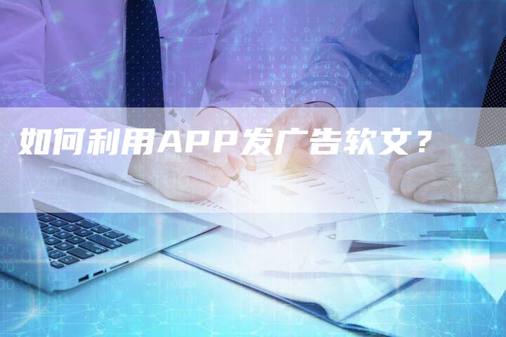 如何利用APP发广告软文？