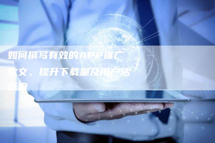 如何撰写有效的APP推广软文，提升下载量及用户活跃度