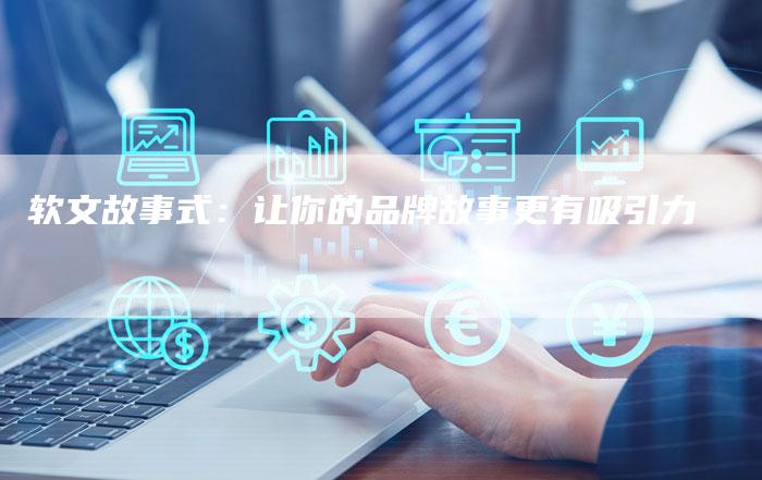 软文故事式：让你的品牌故事更有吸引力-直编软文营销网
