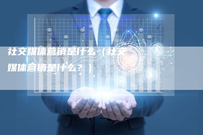 社交媒体营销是什么(社交媒体营销是什么?)-直编软文营销网