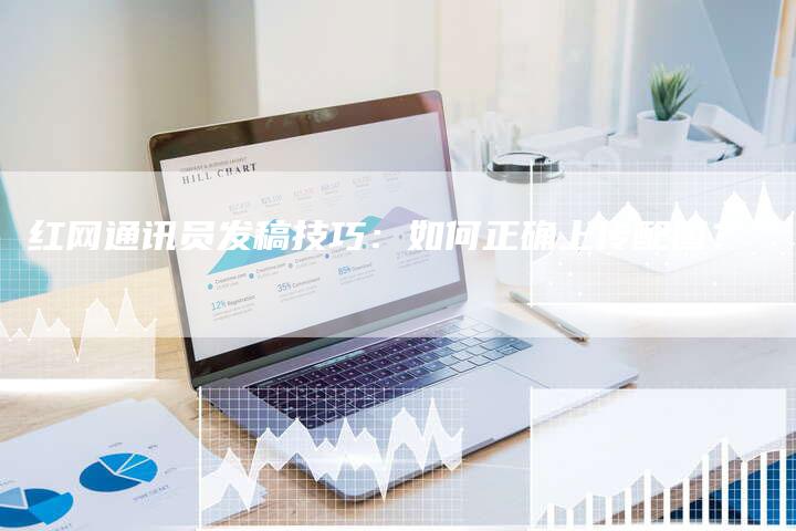 红网通讯员发稿技巧：如何正确上传配图？