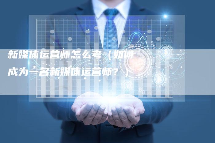 新媒体运营师怎么考（如何成为一名新媒体运营师？）-直编软文营销网