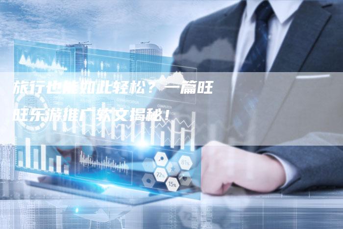 旅行也能如此轻松？一篇旺旺乐游推广软文揭秘！-直编软文营销网