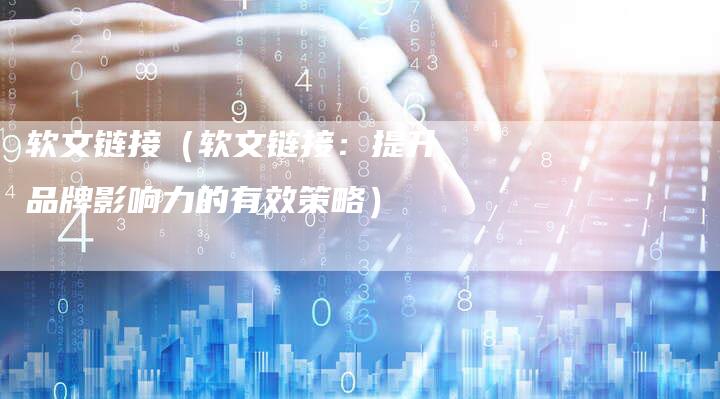 软文链接（软文链接：提升品牌影响力的有效策略）-直编软文营销网