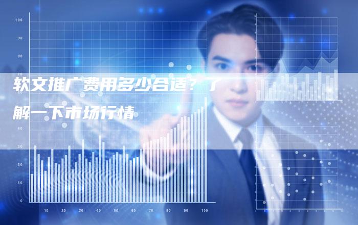软文推广费用多少合适？了解一下市场行情-直编软文营销网