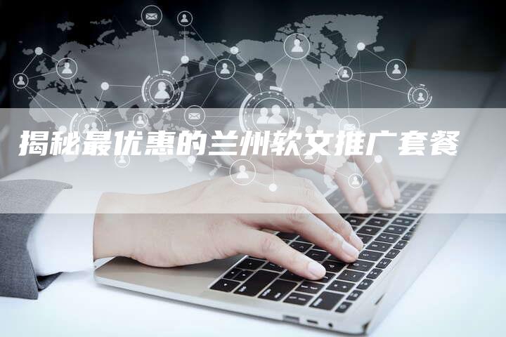 揭秘最优惠的兰州软文推广套餐-直编软文营销网