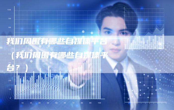 我们周围有哪些自媒体平台（我们周围有哪些自媒体平台？）