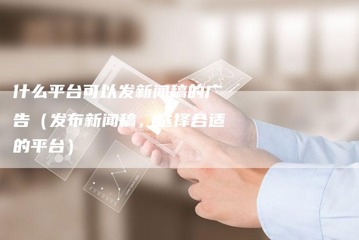 什么平台可以发新闻稿的广告（发布新闻稿，选择合适的平台）