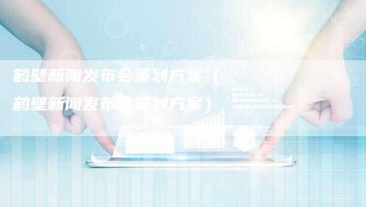 鹤壁新闻发布会策划方案（鹤壁新闻发布会策划方案）-直编软文营销网