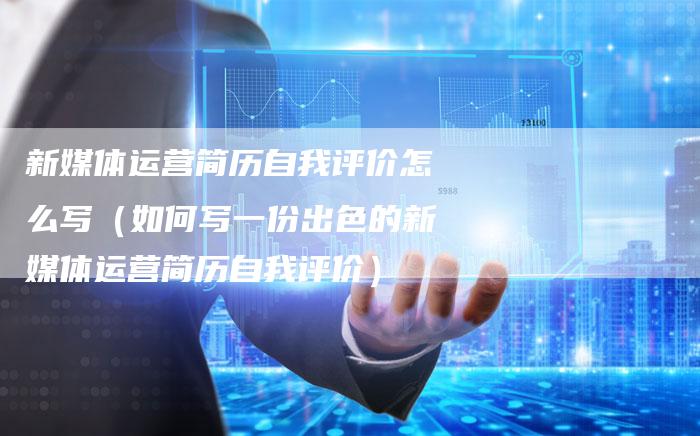 新媒体运营简历自我评价怎么写（如何写一份出色的新媒体运营简历自我评价）-直编软文营销网